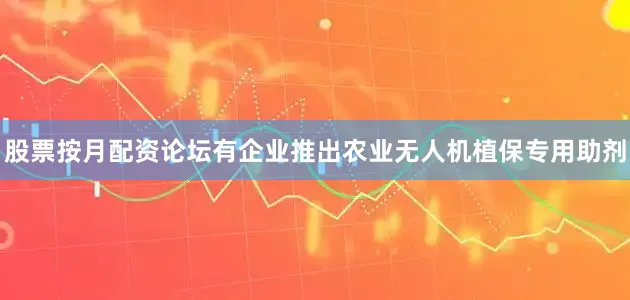 股票按月配资论坛　　有企业推出农业无人机植保专用助剂