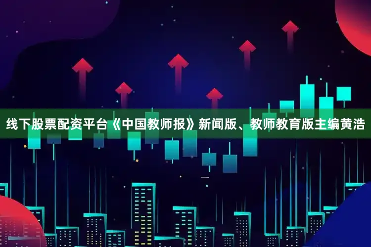 线下股票配资平台《中国教师报》新闻版、教师教育版主编黄浩
