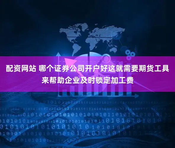 配资网站 哪个证券公司开户好这就需要期货工具来帮助企业及时锁定加工费