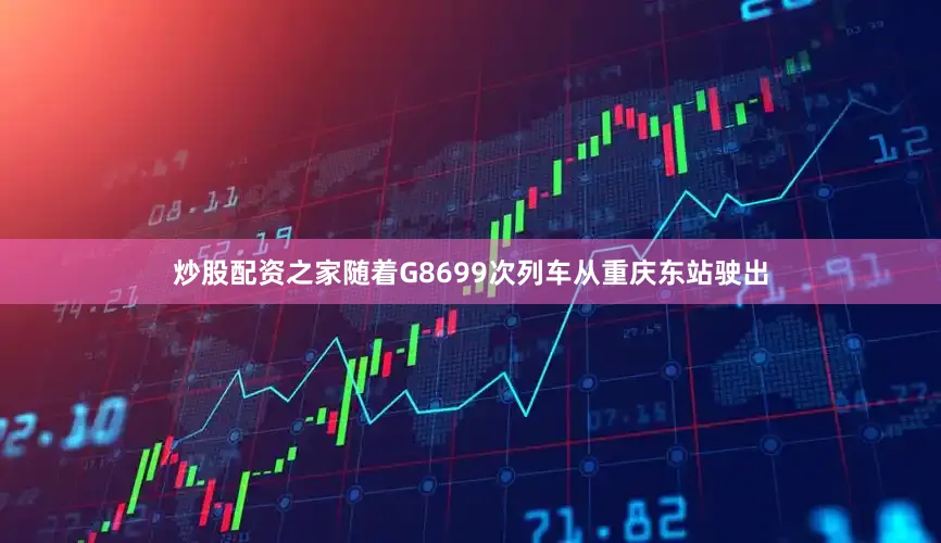 炒股配资之家随着G8699次列车从重庆东站驶出
