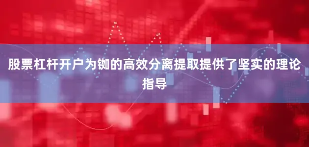 股票杠杆开户为铷的高效分离提取提供了坚实的理论指导