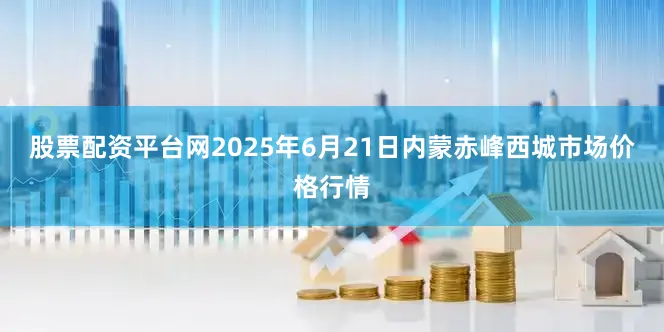 股票配资平台网2025年6月21日内蒙赤峰西城市场价格行情