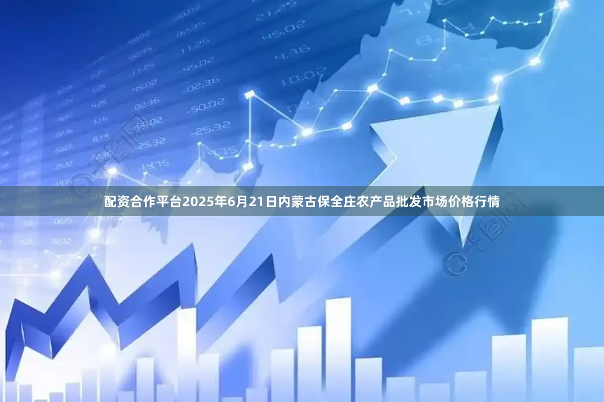 配资合作平台2025年6月21日内蒙古保全庄农产品批发市场价格行情