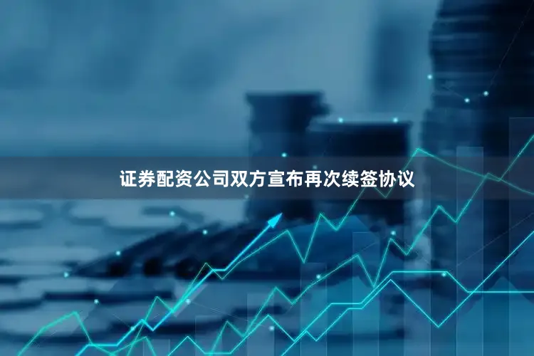 证券配资公司双方宣布再次续签协议