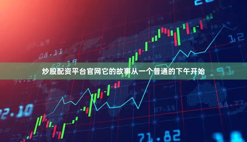 炒股配资平台官网它的故事从一个普通的下午开始
