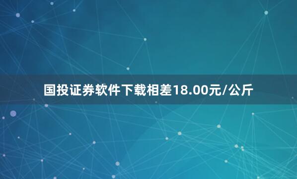 国投证券软件下载相差18.00元/公斤