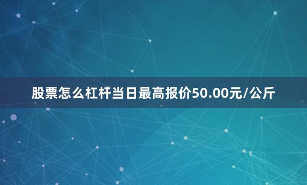 股票怎么杠杆当日最高报价50.00元/公斤