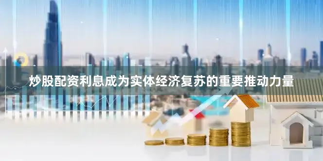 炒股配资利息成为实体经济复苏的重要推动力量