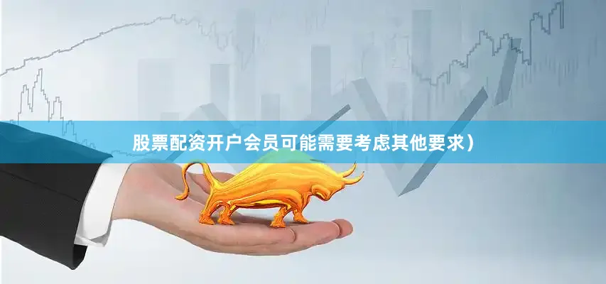 股票配资开户会员可能需要考虑其他要求）