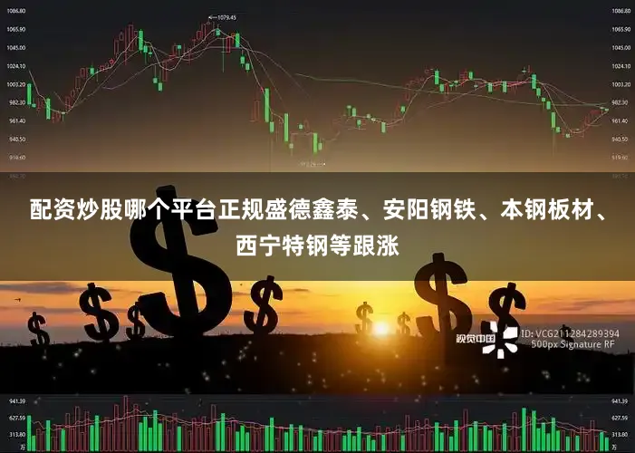 配资炒股哪个平台正规盛德鑫泰、安阳钢铁、本钢板材、西宁特钢等跟涨