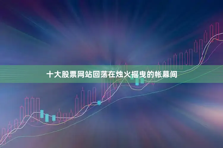 十大股票网站回荡在烛火摇曳的帐幕间