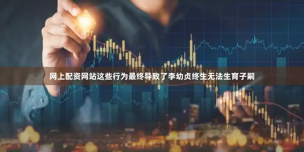 网上配资网站这些行为最终导致了李幼贞终生无法生育子嗣