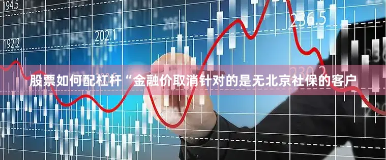 股票如何配杠杆　　“金融价取消针对的是无北京社保的客户
