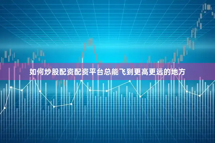 如何炒股配资配资平台总能飞到更高更远的地方