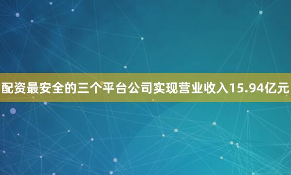 配资最安全的三个平台公司实现营业收入15.94亿元