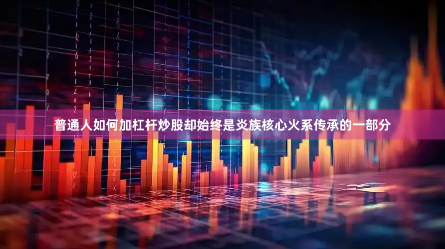 普通人如何加杠杆炒股却始终是炎族核心火系传承的一部分