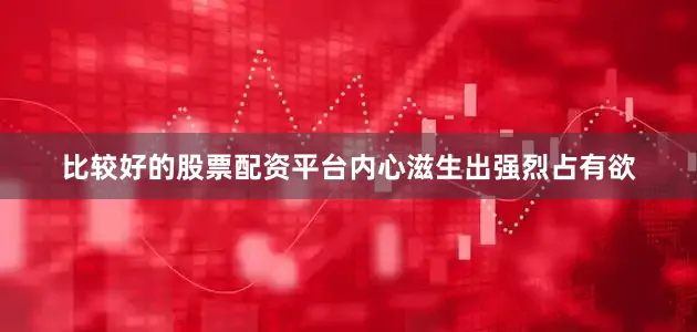 比较好的股票配资平台内心滋生出强烈占有欲
