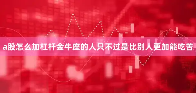 a股怎么加杠杆金牛座的人只不过是比别人更加能吃苦