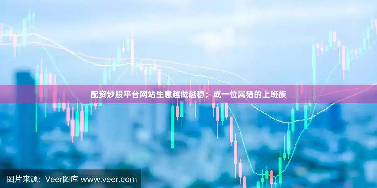 配资炒股平台网站生意越做越稳；或一位属猪的上班族
