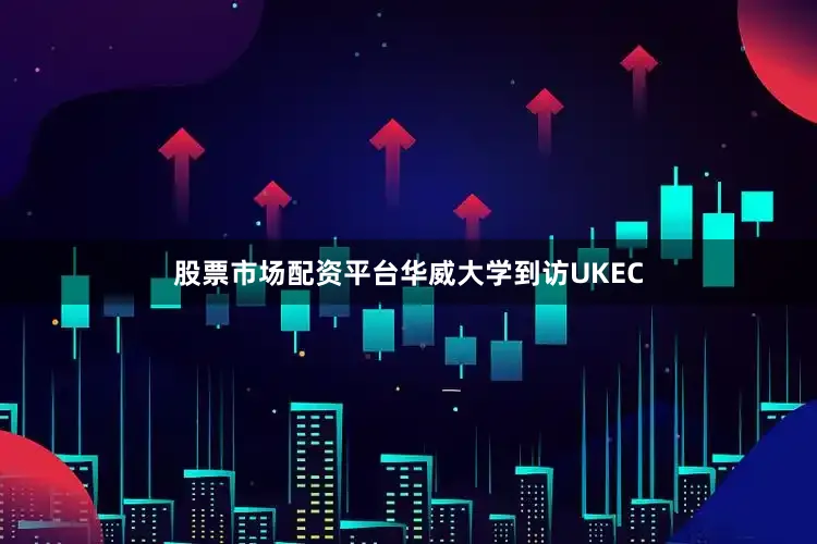 股票市场配资平台华威大学到访UKEC