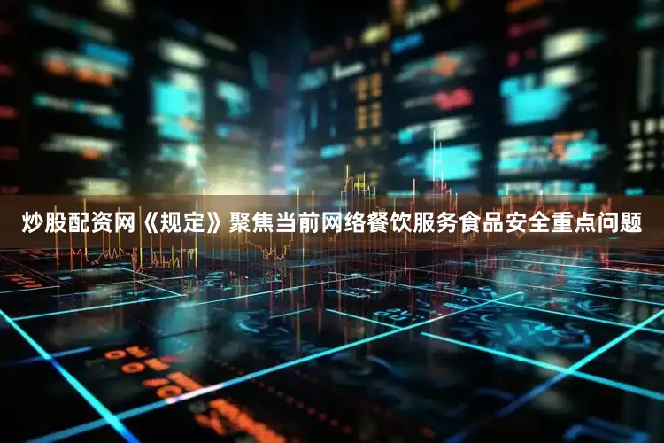 炒股配资网　　《规定》聚焦当前网络餐饮服务食品安全重点问题