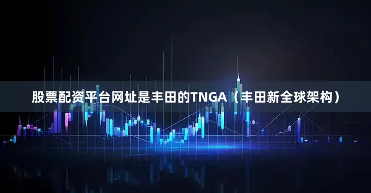 股票配资平台网址是丰田的TNGA（丰田新全球架构）