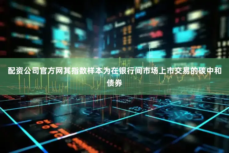 配资公司官方网其指数样本为在银行间市场上市交易的碳中和债券