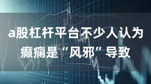 a股杠杆平台不少人认为癫痫是“风邪”导致