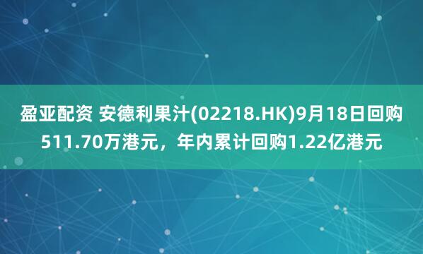 盈亚配资 安德利果汁(02218.HK)9月18日回购511.70万港元,年内累计回购1.22亿港元
