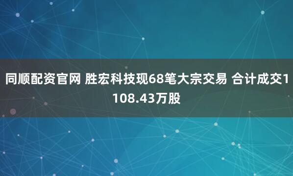同顺配资官网 胜宏科技现68笔大宗交易 合计成交1108.43万股