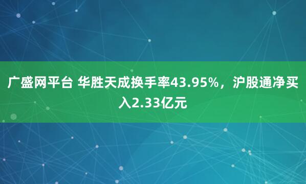 广盛网平台 华胜天成换手率43.95%，沪股通净买入2.33亿元