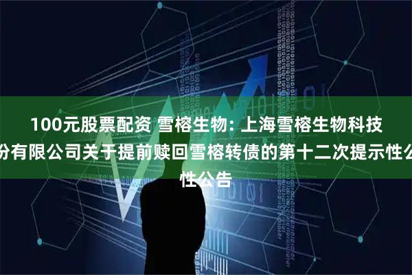 100元股票配资 雪榕生物: 上海雪榕生物科技股份有限公司关于提前赎回雪榕转债的第十二次提示性公告