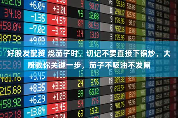 好股友配资 烧茄子时，切记不要直接下锅炒，大厨教你关键一步，茄子不吸油不发黑