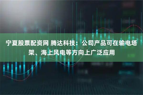 宁夏股票配资网 腾达科技：公司产品可在输电塔架、海上风电等方向上广泛应用