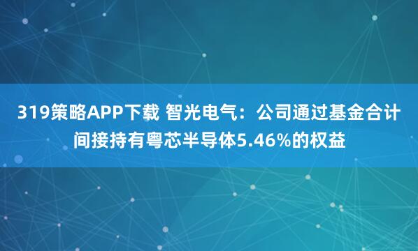 319策略APP下载 智光电气：公司通过基金合计间接持有粤芯半导体5.46%的权益
