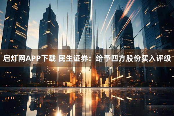 启灯网APP下载 民生证券：给予四方股份买入评级