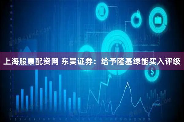 上海股票配资网 东吴证券：给予隆基绿能买入评级