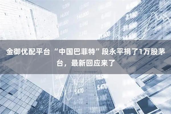 金御优配平台 “中国巴菲特”段永平捐了1万股茅台，最新回应来了