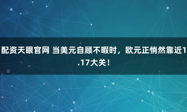 配资天眼官网 当美元自顾不暇时,欧元正悄然靠近1.17大关!