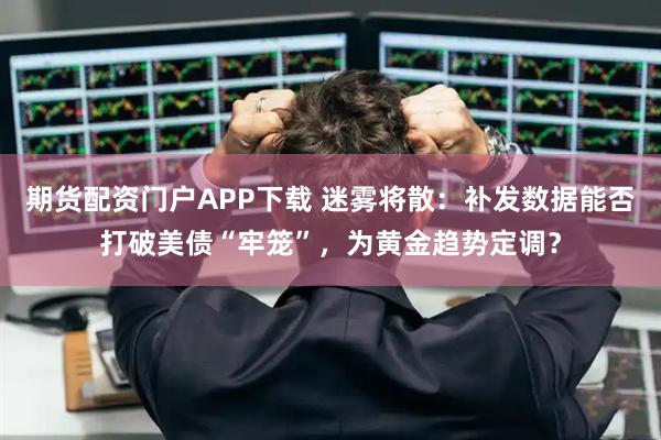 期货配资门户APP下载 迷雾将散:补发数据能否打破美债“牢笼”,为黄金趋势定调?