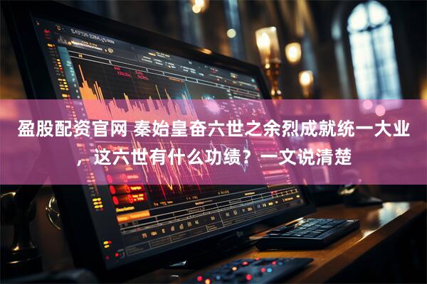 盈股配资官网 秦始皇奋六世之余烈成就统一大业,这六世有什么功绩?一文说清楚