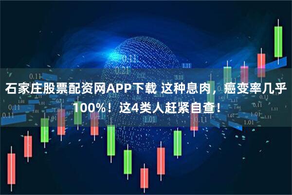 石家庄股票配资网APP下载 这种息肉，癌变率几乎100%！这4类人赶紧自查！