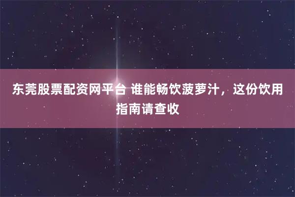 东莞股票配资网平台 谁能畅饮菠萝汁，这份饮用指南请查收