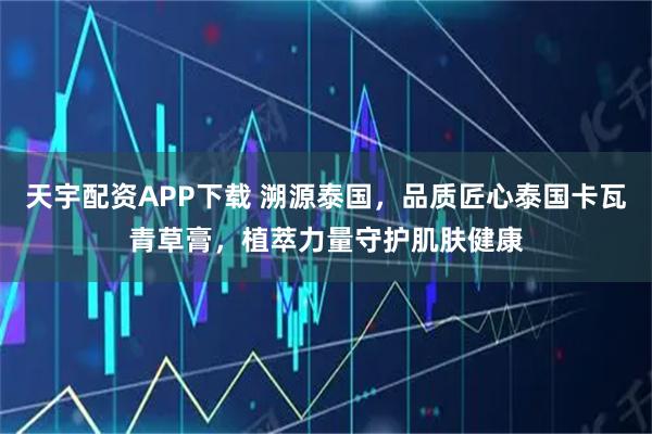 天宇配资APP下载 溯源泰国，品质匠心泰国卡瓦青草膏，植萃力量守护肌肤健康