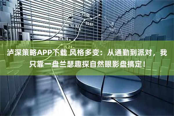 泸深策略APP下载 风格多变：从通勤到派对，我只靠一盘兰瑟趣探自然眼影盘搞定！