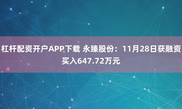 杠杆配资开户APP下载 永臻股份：11月28日获融资买入647.72万元