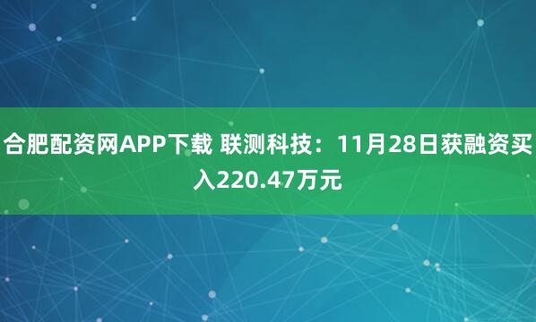 合肥配资网APP下载 联测科技：11月28日获融资买入220.47万元