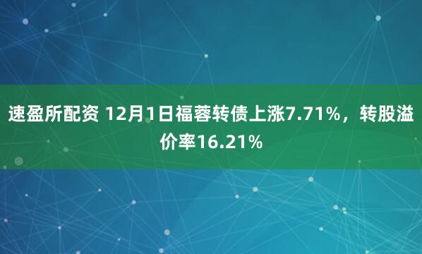 速盈所配资 12月1日福蓉转债上涨7.71%，转股溢价率16.21%