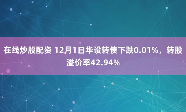 在线炒股配资 12月1日华设转债下跌0.01%，转股溢价率42.94%