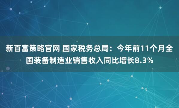 新百富策略官网 国家税务总局：今年前11个月全国装备制造业销售收入同比增长8.3%